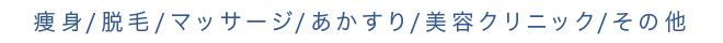 痩身、脱毛、マッサージ、あかすり、美容クリニック、その他