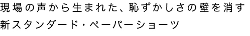 現場の声から生まれた新スタンダード・ペーパーショーツ
